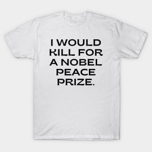 I would kill for a Nobel Peace Prize. T-Shirt